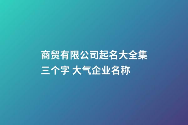 商贸有限公司起名大全集三个字 大气企业名称-第1张-公司起名-玄机派